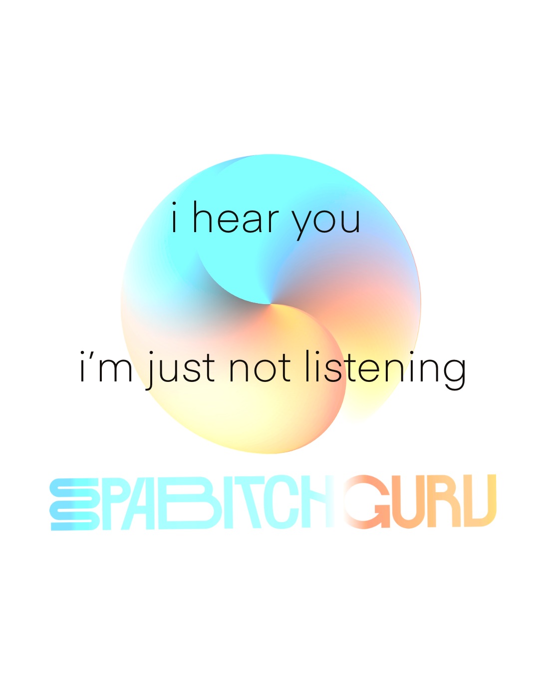 I hear you, I'm just not listening